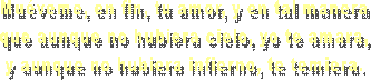 No me mueve, mi Dios, para quererte.
el cielo que me tienes prometido;
ni me mueve el infierno tan temido
para dejar por ello de ofenderte.